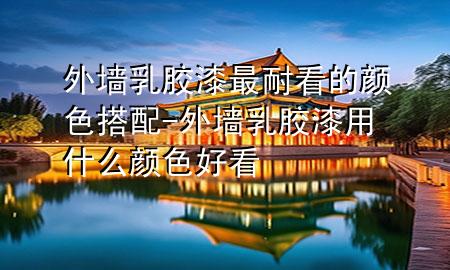 外墻乳膠漆最耐看的顏色搭配-外墻乳膠漆用什么顏色好看