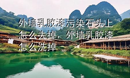 外墻乳膠漆污染石頭上怎么去掉，外墻乳膠漆怎么洗掉