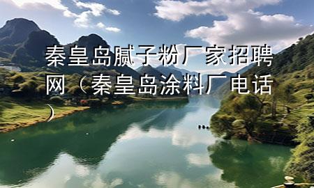 秦皇島膩子粉廠家招聘網(wǎng)（秦皇島涂料廠電話）