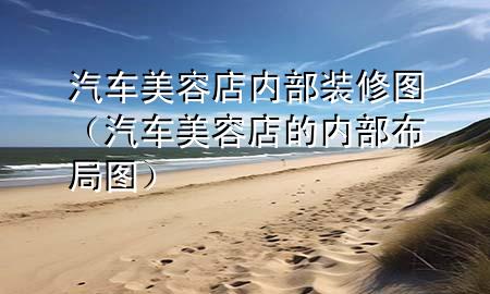 汽車(chē)美容店內(nèi)部裝修圖（汽車(chē)美容店的內(nèi)部布局圖）