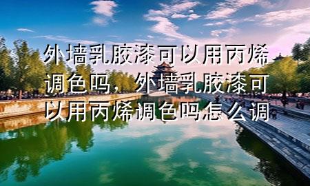 外墻乳膠漆可以用丙烯調(diào)色嗎，外墻乳膠漆可以用丙烯調(diào)色嗎怎么調(diào)
