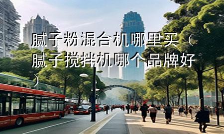 膩?zhàn)臃刍旌蠙C(jī)哪里買(mǎi)（膩?zhàn)訑嚢铏C(jī)哪個(gè)品牌好）