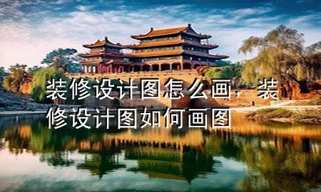 裝修設(shè)計圖怎么畫，裝修設(shè)計圖如何畫圖