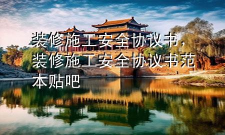 裝修施工安全協(xié)議書，裝修施工安全協(xié)議書范本貼吧