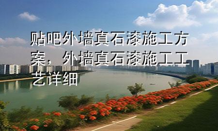貼吧外墻真石漆施工方案，外墻真石漆施工工藝詳細