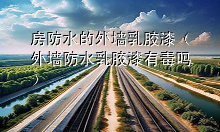 房防水的外墻乳膠漆（外墻防水乳膠漆有毒嗎）