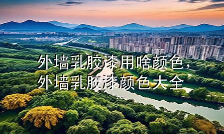 外墻乳膠漆用啥顏色，外墻乳膠漆顏色大全