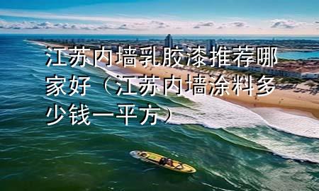 江蘇內(nèi)墻乳膠漆推薦哪家好（江蘇內(nèi)墻涂料多少錢一平方）