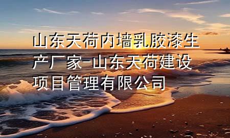 山東天荷內(nèi)墻乳膠漆生產(chǎn)廠家-山東天荷建設(shè)項(xiàng)目管理有限公司