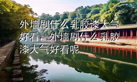 外墻刷什么乳膠漆大氣好看，外墻刷什么乳膠漆大氣好看呢