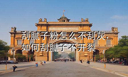 刮膩子粉怎么不刮灰，如何刮膩子不開裂