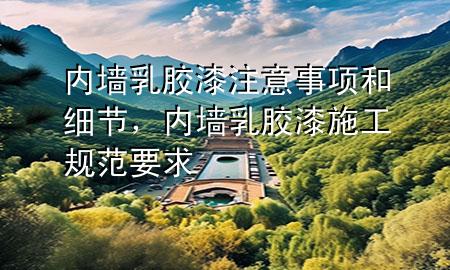 內(nèi)墻乳膠漆注意事項(xiàng)和細(xì)節(jié)，內(nèi)墻乳膠漆施工規(guī)范要求