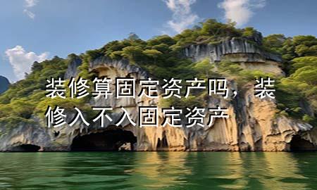 裝修算固定資產(chǎn)嗎，裝修入不入固定資產(chǎn)