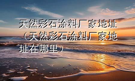 天然彩石涂料廠家地址（天然彩石涂料廠家地址在哪里）