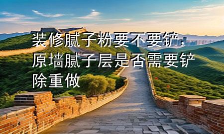 裝修膩?zhàn)臃垡灰P，原墻膩?zhàn)訉邮欠裥枰P除重做
