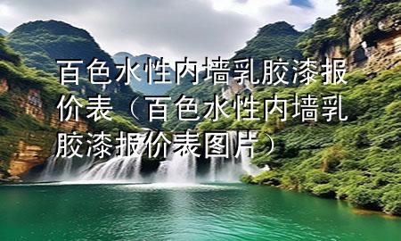 百色水性內(nèi)墻乳膠漆報(bào)價(jià)表（百色水性內(nèi)墻乳膠漆報(bào)價(jià)表圖片）