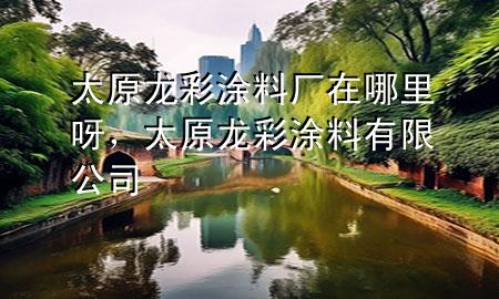 太原龍彩涂料廠在哪里呀，太原龍彩涂料有限公司