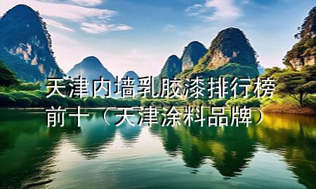 天津內(nèi)墻乳膠漆排行榜前十（天津涂料品牌）