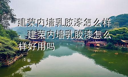 建榮內(nèi)墻乳膠漆怎么樣，建榮內(nèi)墻乳膠漆怎么樣好用嗎