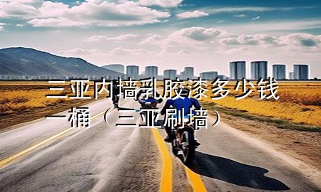 三亞內(nèi)墻乳膠漆多少錢一桶（三亞刷墻）