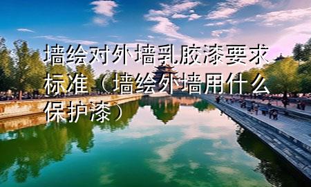 墻繪對外墻乳膠漆要求標(biāo)準(zhǔn)（墻繪外墻用什么保護(hù)漆）