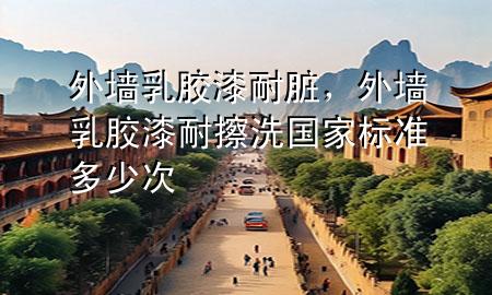 外墻乳膠漆耐臟，外墻乳膠漆耐擦洗國家標準多少次