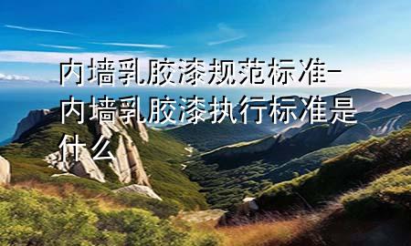 內(nèi)墻乳膠漆規(guī)范標(biāo)準(zhǔn)-內(nèi)墻乳膠漆執(zhí)行標(biāo)準(zhǔn)是什么