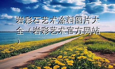 巖彩石藝術(shù)涂料圖片大全（巖彩藝術(shù)官方網(wǎng)站）