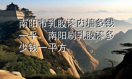 南陽市乳膠漆內(nèi)墻多錢一平，南陽刷乳膠漆多少錢一平方