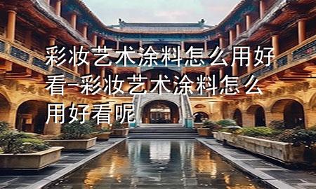 彩妝藝術(shù)涂料怎么用好看-彩妝藝術(shù)涂料怎么用好看呢