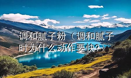 調(diào)和膩子粉（調(diào)和膩子時為什么動作要快?）