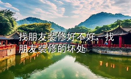 找朋友裝修好不好，找朋友裝修的壞處