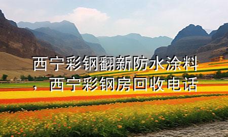 西寧彩鋼翻新防水涂料，西寧彩鋼房回收電話
