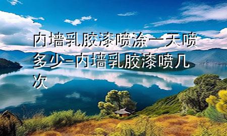 內(nèi)墻乳膠漆噴涂一天噴多少-內(nèi)墻乳膠漆噴幾次