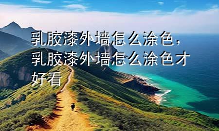 乳膠漆外墻怎么涂色，乳膠漆外墻怎么涂色才好看