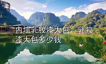 內墻乳膠漆大包，乳膠漆大包多少錢