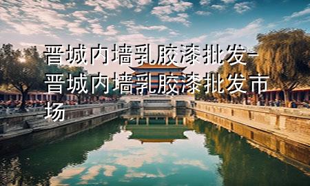 晉城內(nèi)墻乳膠漆批發(fā)-晉城內(nèi)墻乳膠漆批發(fā)市場(chǎng)