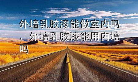 外墻乳膠漆能做室內(nèi)嗎，外墻乳膠漆能用內(nèi)墻嗎