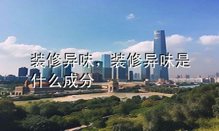 裝修異味，裝修異味是什么成分