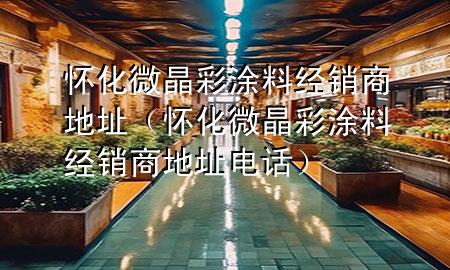 懷化微晶彩涂料經(jīng)銷商地址（懷化微晶彩涂料經(jīng)銷商地址電話）