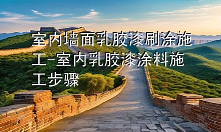 室內(nèi)墻面乳膠漆刷涂施工-室內(nèi)乳膠漆涂料施工步驟