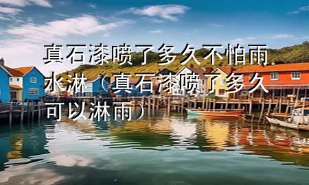 真石漆噴了多久不怕雨水淋（真石漆噴了多久可以淋雨）