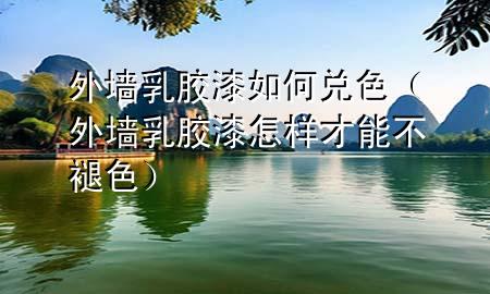 外墻乳膠漆如何兌色（外墻乳膠漆怎樣才能不褪色）