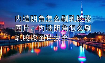 內(nèi)墻陰角怎么刷乳膠漆圖片，內(nèi)墻陰角怎么刷乳膠漆圖片大全