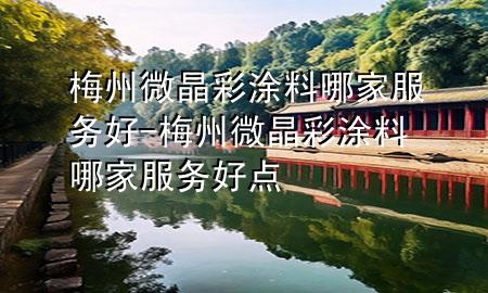梅州微晶彩涂料哪家服務(wù)好-梅州微晶彩涂料哪家服務(wù)好點
