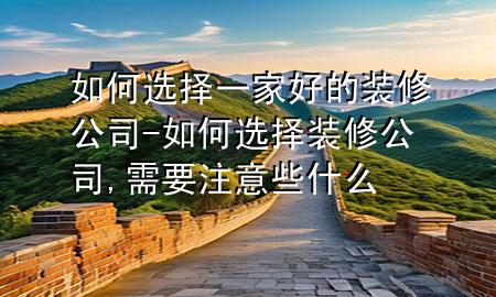 如何選擇一家好的裝修公司-如何選擇裝修公司,需要注意些什么