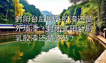 封陽臺后刷乳膠漆還是外墻漆（封閉式陽臺刷乳膠漆還是瓷磚）