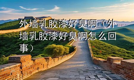 外墻乳膠漆好臭啊（外墻乳膠漆好臭啊怎么回事）