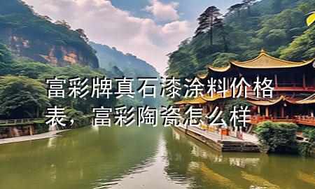 富彩牌真石漆涂料價格表，富彩陶瓷怎么樣