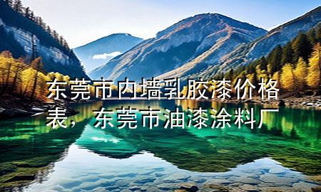 東莞市內(nèi)墻乳膠漆價(jià)格表，東莞市油漆涂料廠(chǎng)